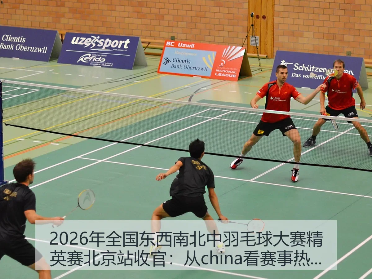 2026年全国东西南北中羽毛球大赛精英赛北京站收官:从china看赛事热度与发展趋势